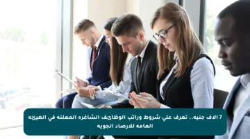 7 آلاف جنيه.. تعرف على شروط وراتب الوظائف الشاغرة المعلنة في الهيئة العامة للأرصاد الجوية